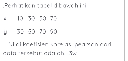 .Perhatikan tabel dibawah ini
10 30 50 70
y 30 50 70 90
Nilai koefisien korelasi pearson dari 
data tersebut adalah.... 3w