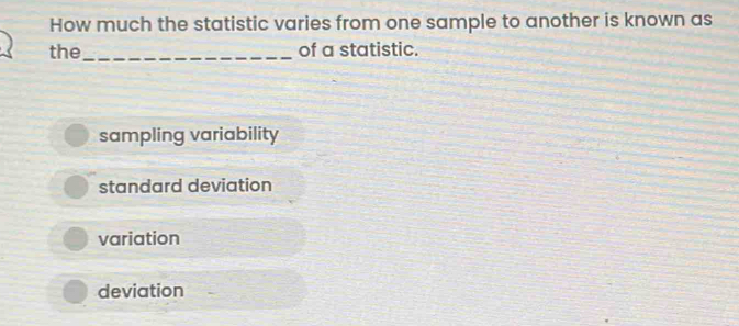 How much the statistic varies from one sample to another is known as
the_ of a statistic.
sampling variability
standard deviation
variation
deviation