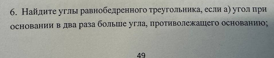 Найлдите угль равнобедренного треугольника, если а) угол πри 
основании в два раза больше угла, противолежашего основанию;
49