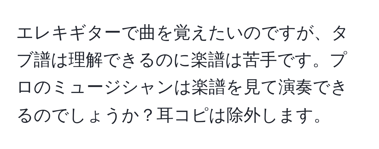 エレキギターで曲を覚えたいのですが、タブ譜は理解できるのに楽譜は苦手です。プロのミュージシャンは楽譜を見て演奏できるのでしょうか？耳コピは除外します。