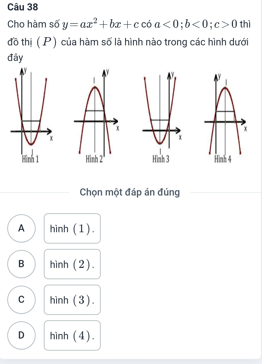 Cho hàm số y=ax^2+bx+ccoa<0</tex>; b<0</tex>; c>0 thì
đồ thị ( P) của hàm số là hình nào trong các hình dưới
đây

Chọn một đáp án đúng
A hình (1).
B hình (2) .
C hình (3).
D hình (4).