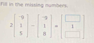 Fill in the missing numbers.
2beginbmatrix -9 1 5endbmatrix -beginbmatrix -9 1 8endbmatrix =beginbmatrix □  1 □ endbmatrix