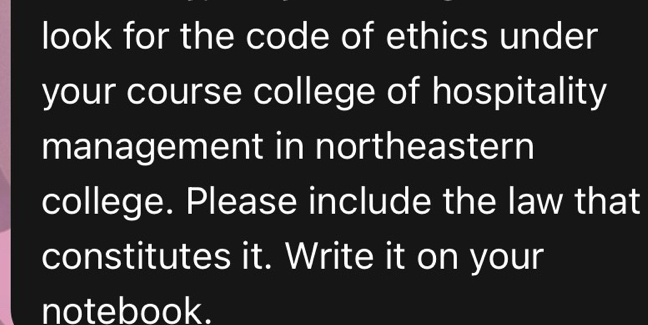 look for the code of ethics under 
your course college of hospitality 
management in northeastern 
college. Please include the law that 
constitutes it. Write it on your 
notebook.