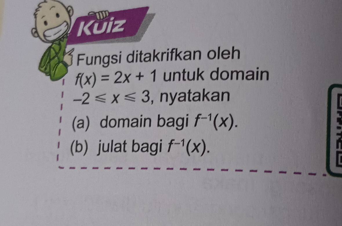 Kuiz 
Fungsi ditakrifkan oleh
f(x)=2x+1 untuk domain
-2≤slant x≤slant 3 , nyatakan 
(a) domain bagi f^(-1)(x). 
(b) julat bagi f^(-1)(x).