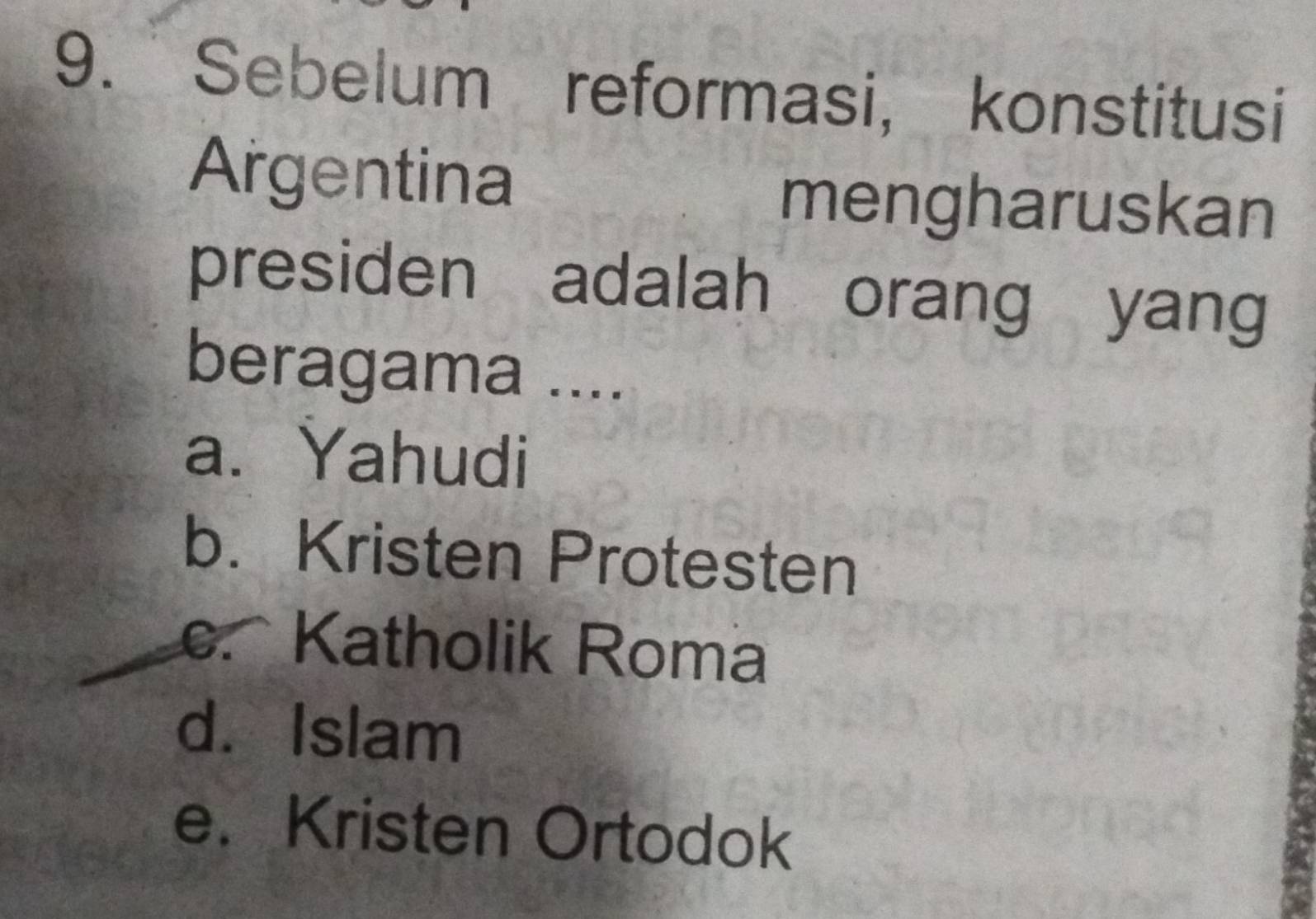 Sebelum reformasi, konstitusi
Argentina mengharuskan
presiden adalah orang yang
beragama ....
a. Yahudi
b. Kristen Protesten
e. Katholik Roma
d. Islam
e. Kristen Ortodok