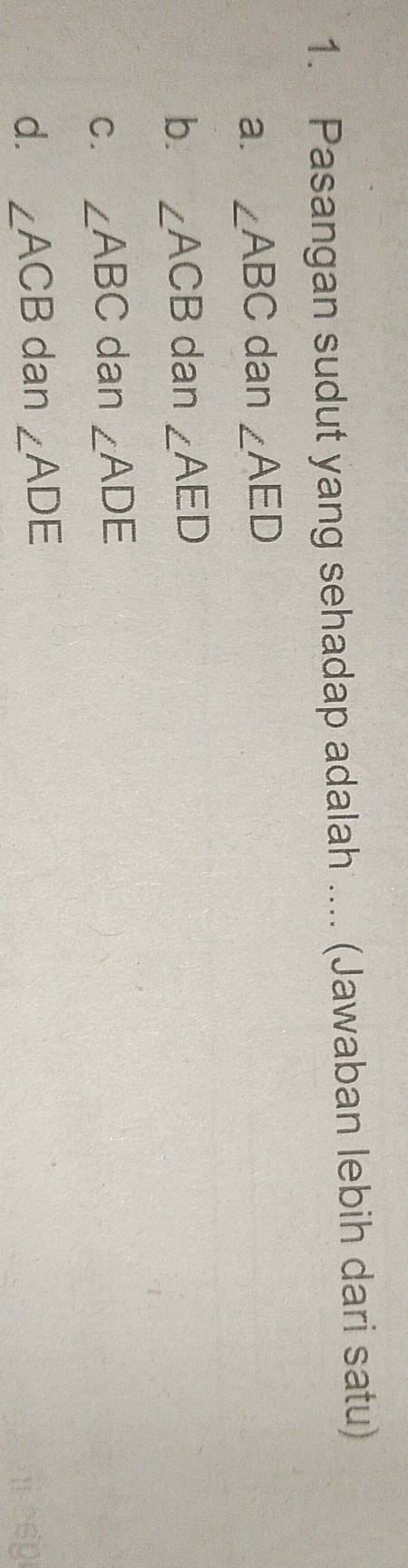 Pasangan sudut yang sehadap adalah .... (Jawaban lebih dari satu)
⊥a. ∠ ABC dan ∠ AED
b. ∠ ACB dan ∠ AED
C. ∠ ABC dan ∠ ADE
d. ∠ ACB dan ∠ ADE