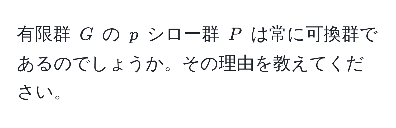 有限群 ( G ) の ( p ) シロー群 ( P ) は常に可換群であるのでしょうか。その理由を教えてください。