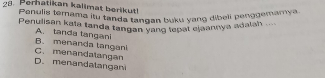 Perhatikan kalimat berikut!
Penulis ternama itu tanda tangan buku yang dibeli penggemarnya.
Penulisan kata tanda tangan yang tepat ejaannya adalah .....
A. tanda tangani
B. menanda tangani
C. menandatangan
D. menandatangani