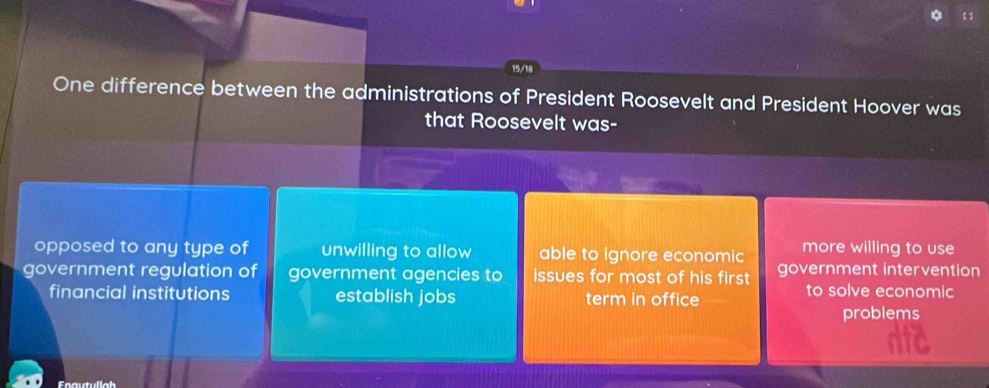 【】
One difference between the administrations of President Roosevelt and President Hoover was
that Roosevelt was-
opposed to any type of unwilling to allow able to ignore economic more willing to use
government regulation of government agencies to issues for most of his first government intervention
financial institutions establish jobs term in office to solve economic
problems
Faautullah