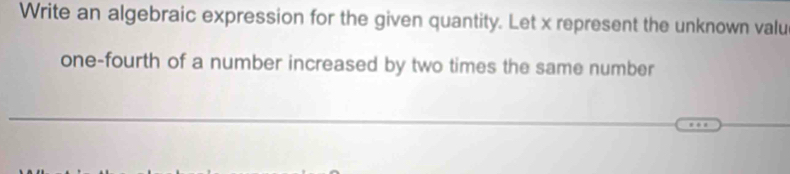 Write an algebraic expression for the given quantity. Let x represent the unknown valu 
one-fourth of a number increased by two times the same number