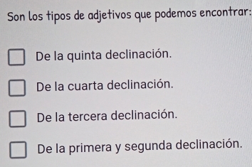 Son los tipos de adjetivos que podemos encontrar:
De la quinta declinación.
De la cuarta declinación.
De la tercera declinación.
De la primera y segunda declinación.