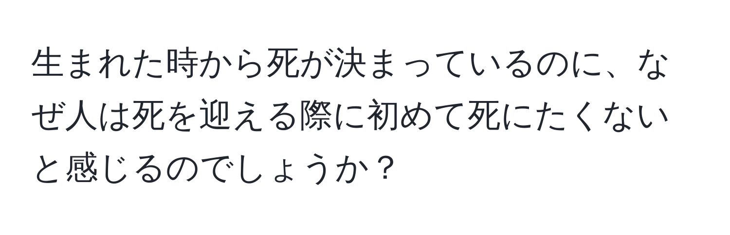 生まれた時から死が決まっているのに、なぜ人は死を迎える際に初めて死にたくないと感じるのでしょうか？