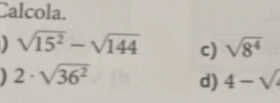 Calcola.
sqrt(15^2)-sqrt(144) c) sqrt(8^4)
] 2· sqrt(36^2)
d) 4-sqrt()