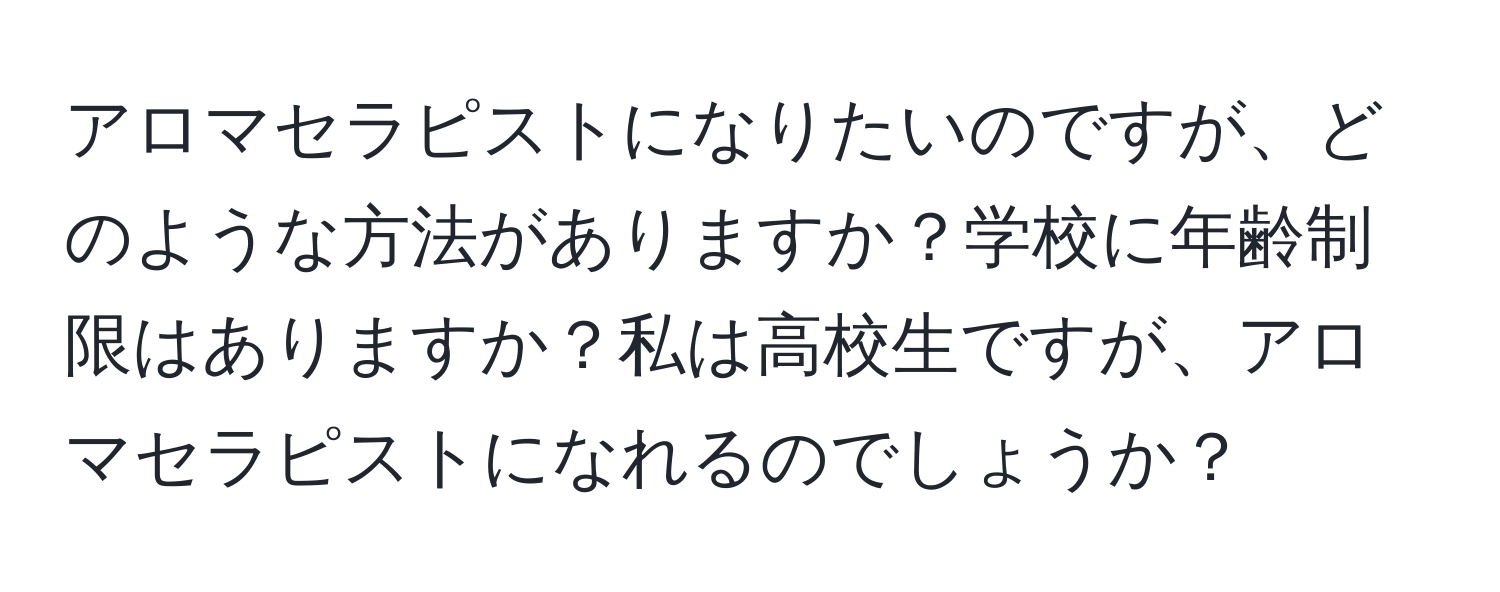 アロマセラピストになりたいのですが、どのような方法がありますか？学校に年齢制限はありますか？私は高校生ですが、アロマセラピストになれるのでしょうか？