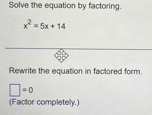 Solve the equation by factoring.
x^2=5x+14
Rewrite the equation in factored form.
□ =0
(Factor completely.)