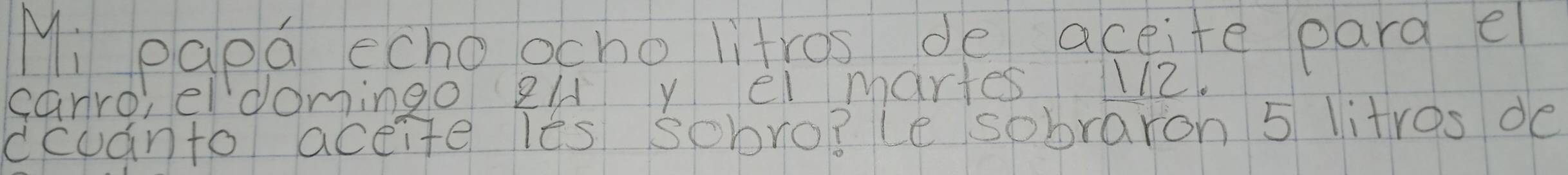 Mi papa echoocho litros de aceite pard e 
canro, eldomingo 2/ y el martes 1112. 
ccuanto aceite les sobro?le sobraron 5 litres de