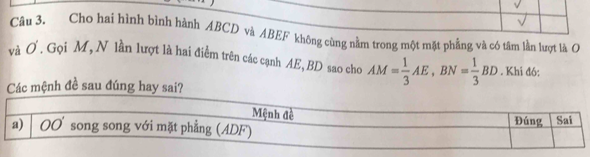 Cho hai hình bình hành ABCD và ABEF không cùng nằm trong một mặt phẳng và có tâm lần lượt là O
và O'. Gọi M, N lần lượt là hai điểm trên các cạnh AE, BD sao cho AM= 1/3 AE,BN= 1/3 BD. Khi đó:
c mệnh đề sau đúng hay