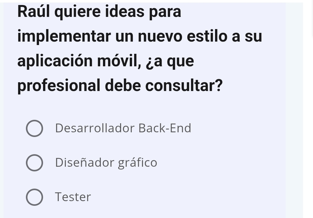 Raúl quiere ideas para
implementar un nuevo estilo a su
aplicación móvil, ¿a que
profesional debe consultar?
Desarrollador Back-End
Diseñador gráfico
Tester