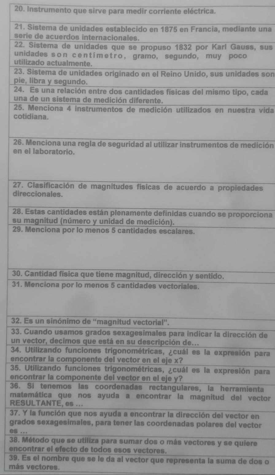 Instrumento que sirve para medir corriente eléctrica. 
21.e una 
se 
22s, sus 
un 
uti 
23.es son 
pie 
24.cada 
un 
25.a vida 
cot 
26.dición 
en 
27.des 
dir 
28.rciona 
su 
29. 
30. 
31. 
32. 
33. n de 
un 
34. para 
enc 
35. para 
enc 
36.nta 
matector 
RES 
37. en 
gradtor 
es . 
38. re 
enc 
39. Es el nombre que se le da al vector que representa la suma de dos o 
más vectores.