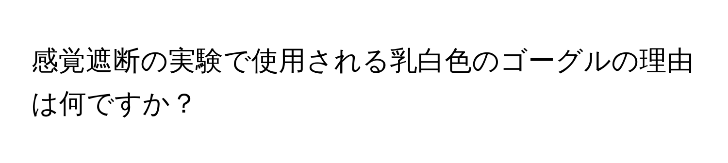 感覚遮断の実験で使用される乳白色のゴーグルの理由は何ですか？