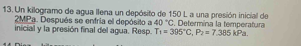 Un kilogramo de agua llena un depósito de 150 L a una presión inicial de
2MPa. Después se enfría el depósito a 40°C. Determina la temperatura 
inicial y la presión final del agua. Resp. T_1=395°C, P_2=7.385kPa.