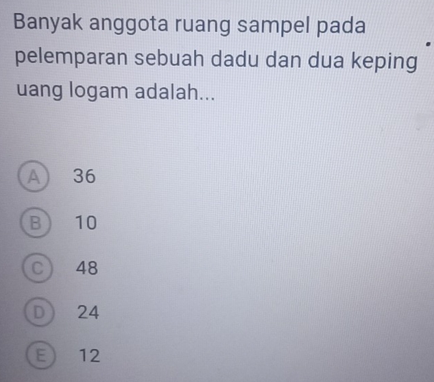 Banyak anggota ruang sampel pada
pelemparan sebuah dadu dan dua keping
uang logam adalah...
A) 36
B ) 10
C 48
D 24
E 12