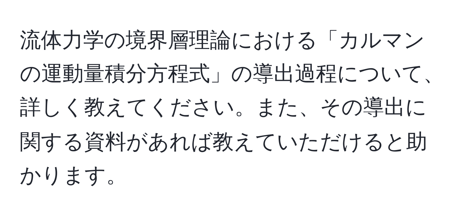 流体力学の境界層理論における「カルマンの運動量積分方程式」の導出過程について、詳しく教えてください。また、その導出に関する資料があれば教えていただけると助かります。