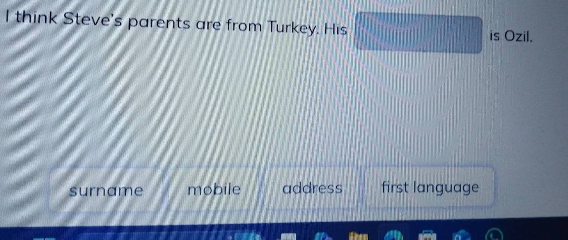 think Steve's parents are from Turkey. His
is Ozil.
surname mobile address first language