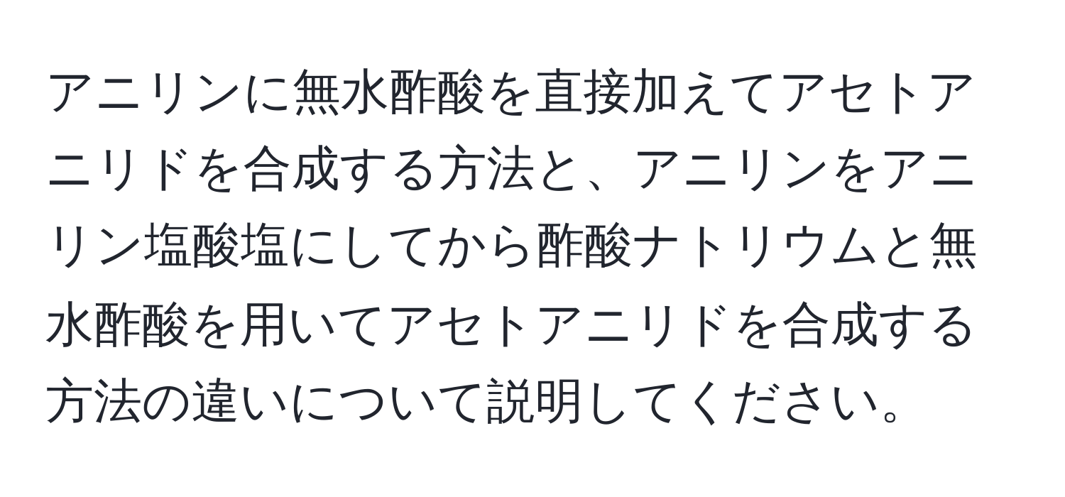 アニリンに無水酢酸を直接加えてアセトアニリドを合成する方法と、アニリンをアニリン塩酸塩にしてから酢酸ナトリウムと無水酢酸を用いてアセトアニリドを合成する方法の違いについて説明してください。