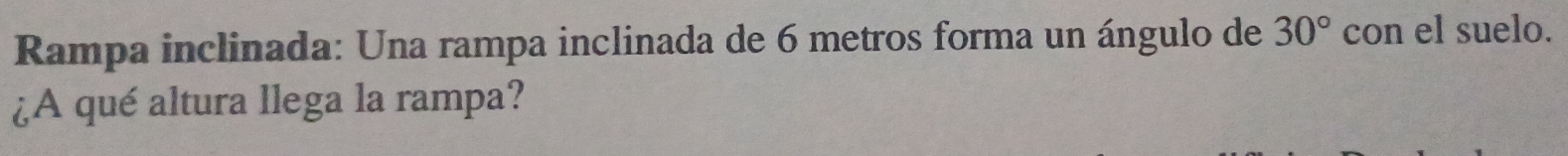 Rampa inclinada: Una rampa inclinada de 6 metros forma un ángulo de 30° con el suelo. 
¿A qué altura llega la rampa?