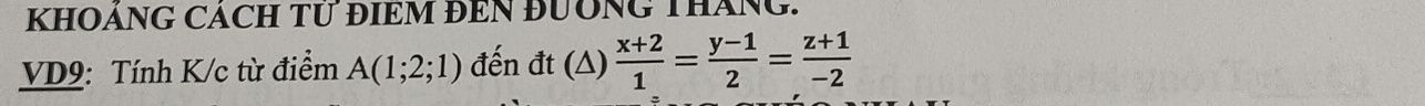 KHOÁNG CACH TƯ ĐIEM ĐEN ĐUÔNG THáNG. 
VD9: Tính K/c từ điểm A(1;2;1) đến đt (△)  (x+2)/1 = (y-1)/2 = (z+1)/-2 