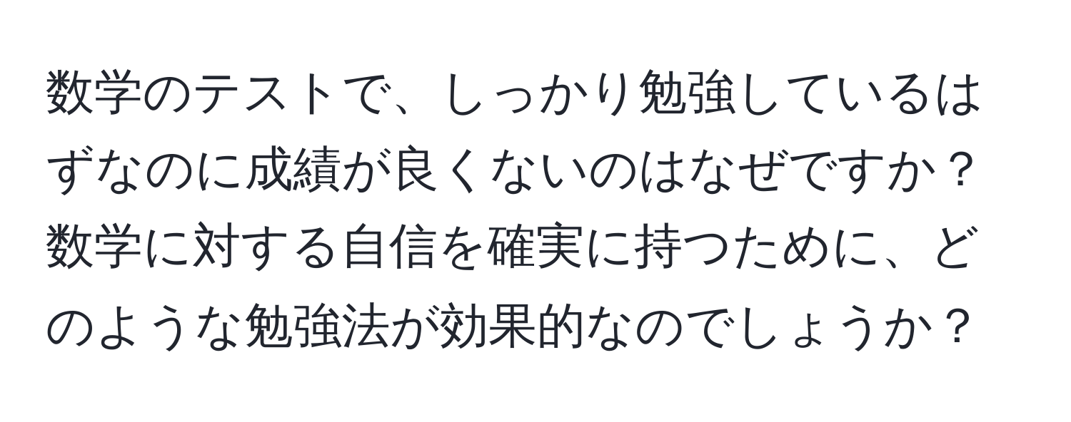 数学のテストで、しっかり勉強しているはずなのに成績が良くないのはなぜですか？数学に対する自信を確実に持つために、どのような勉強法が効果的なのでしょうか？