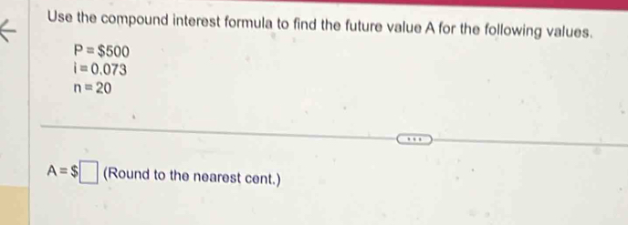 Use the compound interest formula to find the future value A for the following values.
P=$500
i=0.073
n=20
A=$□ (Round to the nearest cent.)