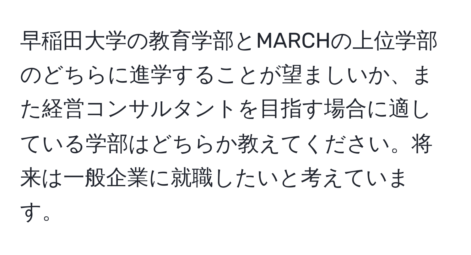 早稲田大学の教育学部とMARCHの上位学部のどちらに進学することが望ましいか、また経営コンサルタントを目指す場合に適している学部はどちらか教えてください。将来は一般企業に就職したいと考えています。