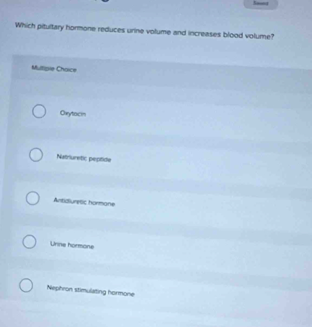 Sesnd
Which pitultary hormone reduces urine volume and increases blood volume?
Multipile Choice
Oxytocin
Natriuretic peptide
Antidluretic hormone
Urine hormone
Nephron stimulating hormone