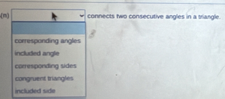 connects two consecutive angles in a triangle.
corresponding angles
included angle
corresponding sides
congruent triangles
included side