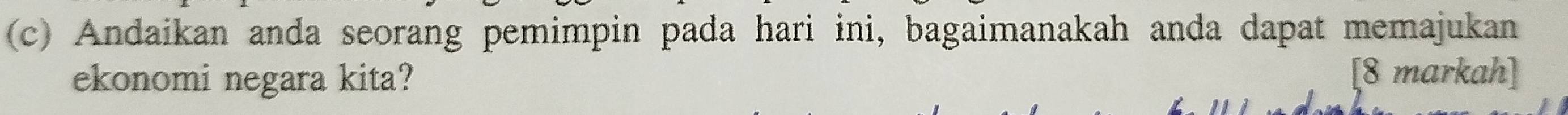 Andaikan anda seorang pemimpin pada hari ini, bagaimanakah anda dapat memajukan 
ekonomi negara kita? [8 markah]