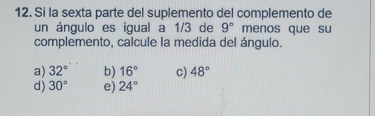 Si la sexta parte del suplemento del complemento de
un ángulo es igual a 1/3 de 9° menos que su
complemento, calcule la medida del ángulo.
a) 32° b) 16° C) 48°
d) 30° e) 24°