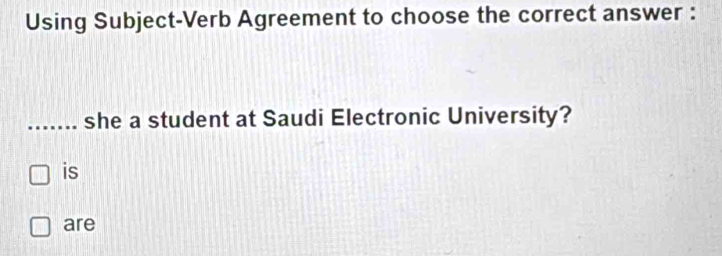 Using Subject-Verb Agreement to choose the correct answer : 
_she a student at Saudi Electronic University? 
is 
are