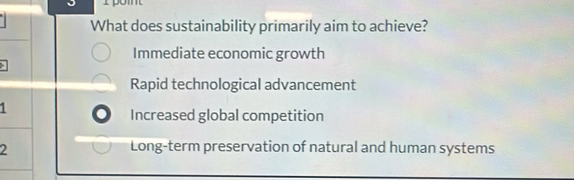 What does sustainability primarily aim to achieve?
Immediate economic growth
Rapid technological advancement
1
Increased global competition
2 Long-term preservation of natural and human systems