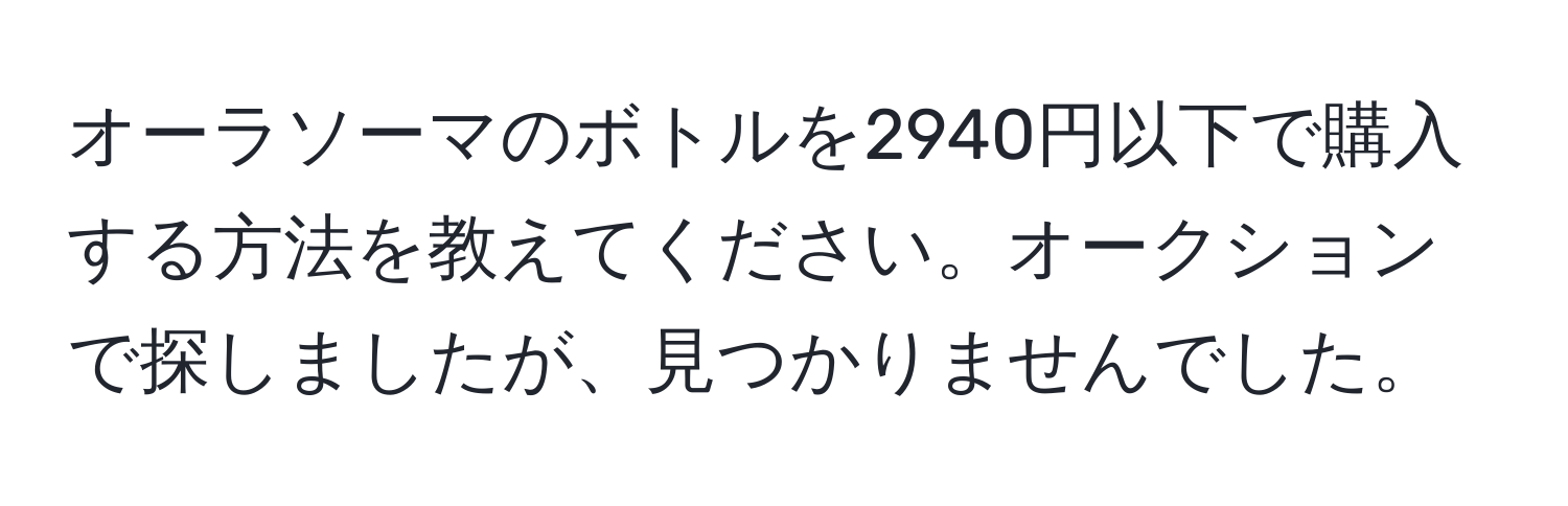 オーラソーマのボトルを2940円以下で購入する方法を教えてください。オークションで探しましたが、見つかりませんでした。