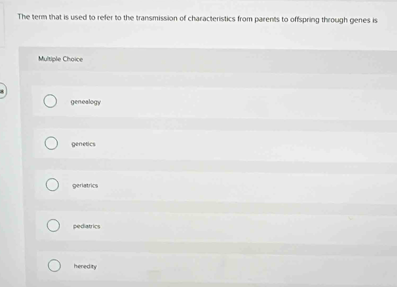 The term that is used to refer to the transmission of characteristics from parents to offspring through genes is
Multiple Choice
8
genealogy
genetics
geriatrics
pediatrics
heredity