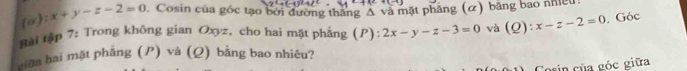 :x+y-z-2=0 Cosin của góc tạo bởi đường thắng Δ và mặt phăng (α) băng bao nhiều
Bài tập 7: Trong không gian Oxyz, cho hai mặt phẳng (P):2x-y-z-3=0 và (Q): x-z-2=0. Góc
xiêa hai mặt phẳng (P) và (Ω) bằng bao nhiêu?
in của góc giữa