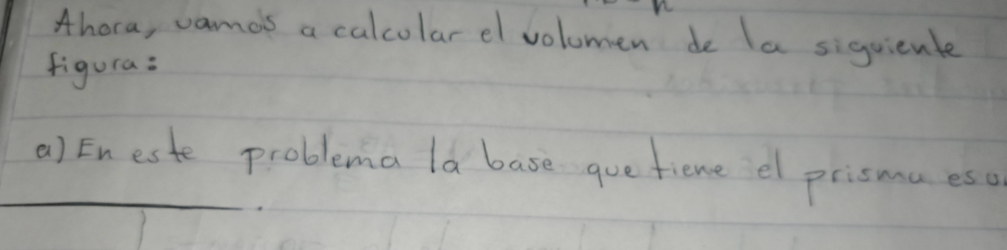 Ahora, vamos a calcolar el volomen de la siguienle 
figura: 
_ 
a) Eneste problema la base quefiene el prismaeso