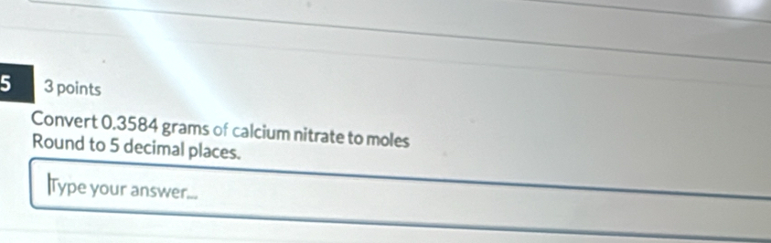 5 3 points 
Convert 0.3584 grams of calcium nitrate to moles 
Round to 5 decimal places. 
lType your answer...