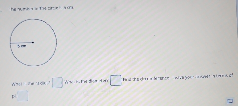 The number in the circle is 5 cm. 
What is the radius? □ What is the diameter? □ Find the circumference. Leave your answer in terms of 
pi. □