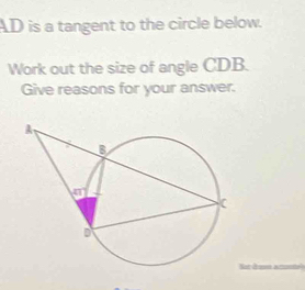 AD is a tangent to the circle below.
Work out the size of angle CDB.
Give reasons for your answer.