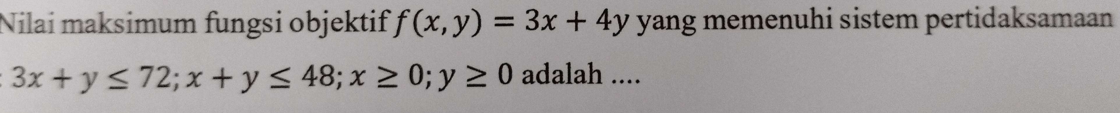 Nilai maksimum fungsi objektif f(x,y)=3x+4y yang memenuhi sistem pertidaksamaan
3x+y≤ 72; x+y≤ 48; x≥ 0; y≥ 0 adalah ....