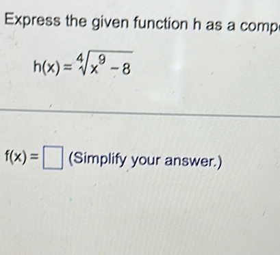 Express the given function h as a comp
h(x)=sqrt[4](x^9-8)
f(x)=□ (Simplify your answer.)