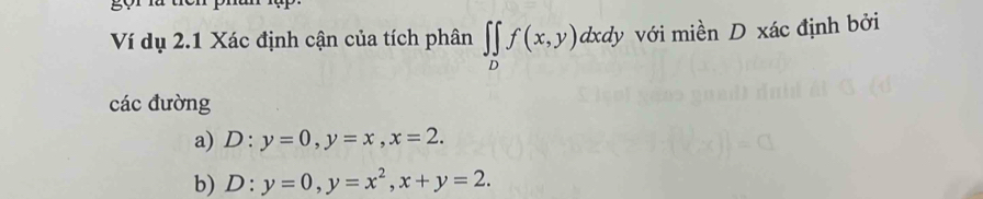 gọi là
Ví dụ 2.1 Xác định cận của tích phân ∈t ∈tlimits _Df(x,y)dxdy với miền D xác định bởi
các đường
a) D:y=0, y=x, x=2. 
b) D:y=0, y=x^2, x+y=2.